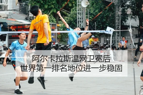 阿尔卡拉斯温网卫冕后 世界第一排名地位进一步稳固 | leyu