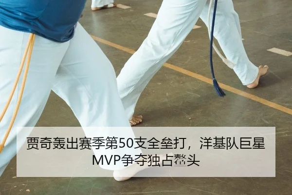 贾奇轰出赛季第50支全垒打，洋基队巨星MVP争夺独占鳌头（leyu）