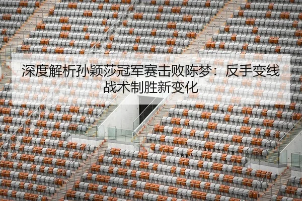 深度解析孙颖莎冠军赛击败陈梦：反手变线战术制胜新变化 | leyu